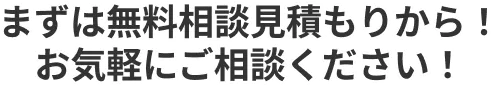 まずは無料相談見積もりから！お気軽にご相談ください！